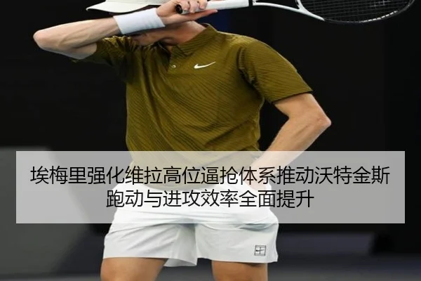 埃梅里强化维拉高位逼抢体系推动沃特金斯跑动与进攻效率全面提升