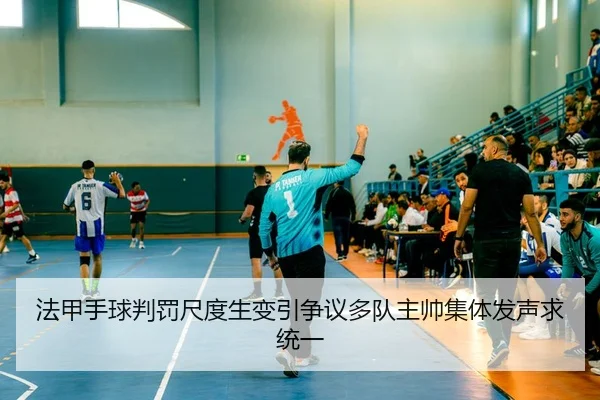 法甲手球判罚尺度生变引争议多队主帅集体发声求统一