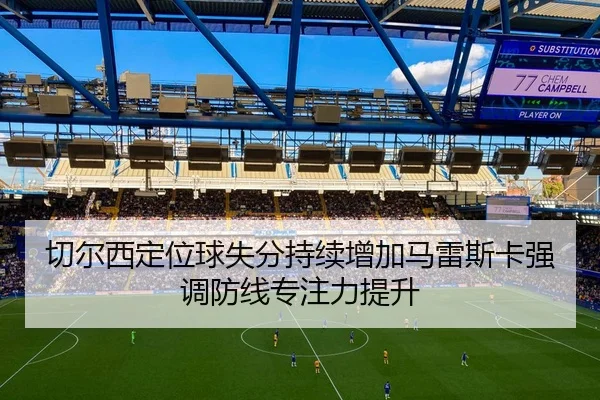 切尔西定位球失分持续增加马雷斯卡强调防线专注力提升