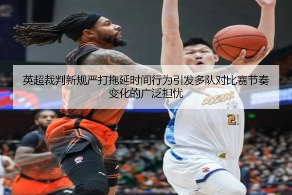 英超裁判新规严打拖延时间行为引发多队对比赛节奏变化的广泛担忧