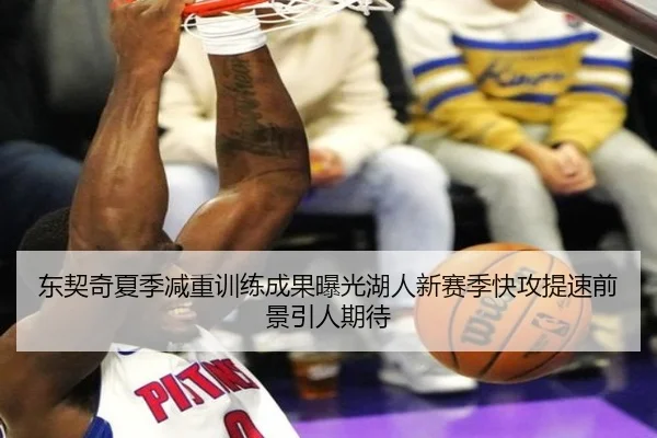 东契奇夏季减重训练成果曝光湖人新赛季快攻提速前景引人期待