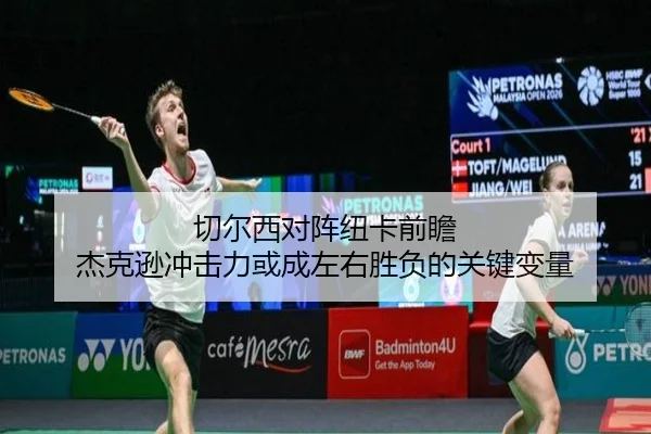 切尔西对阵纽卡前瞻 杰克逊冲击力或成左右胜负的关键变量